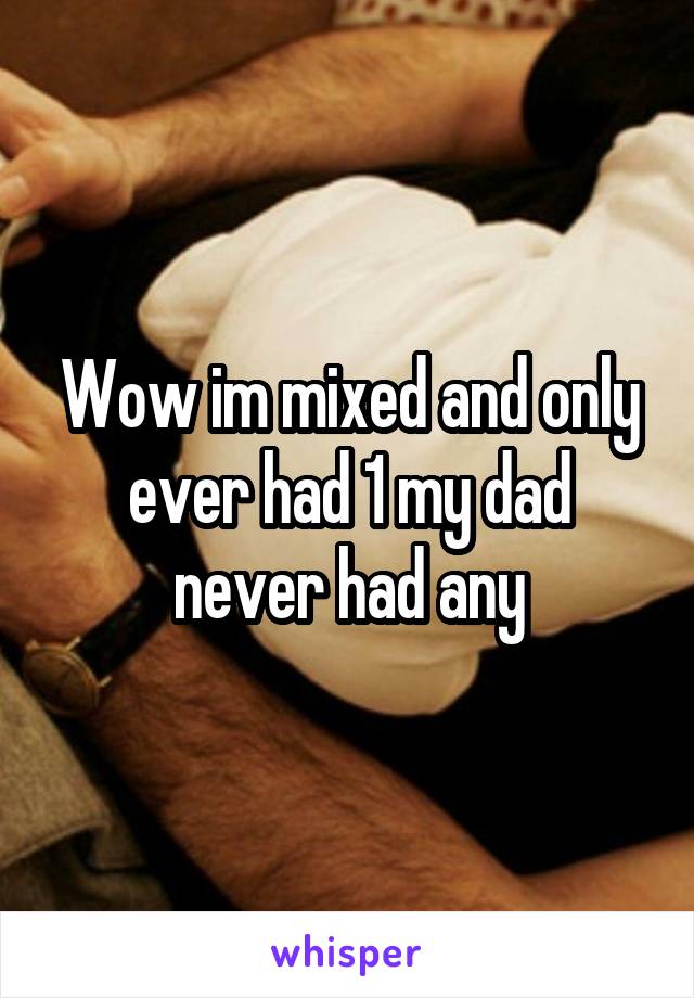 Wow im mixed and only ever had 1 my dad never had any
