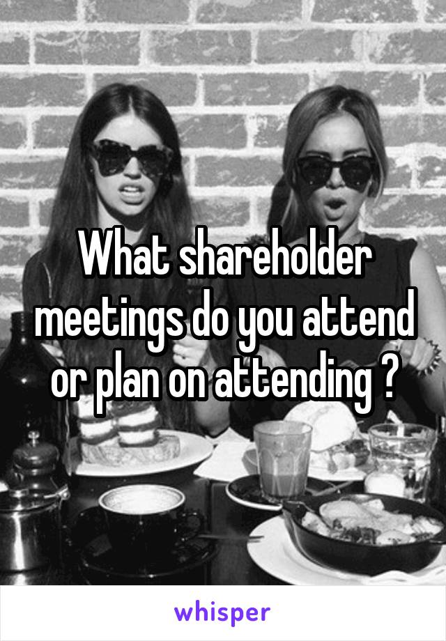 What shareholder meetings do you attend or plan on attending ?