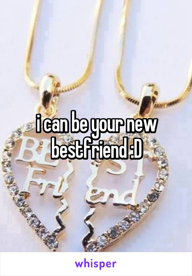 i can be your new bestfriend :D