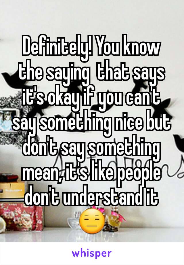 Definitely! You know the saying  that says it's okay if you can't say something nice but don't say something mean, it's like people don't understand it 😑