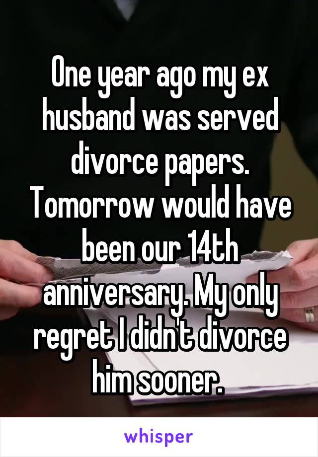 One year ago my ex husband was served divorce papers. Tomorrow would have been our 14th anniversary. My only regret I didn't divorce him sooner. 