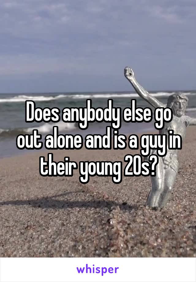 Does anybody else go out alone and is a guy in their young 20s?