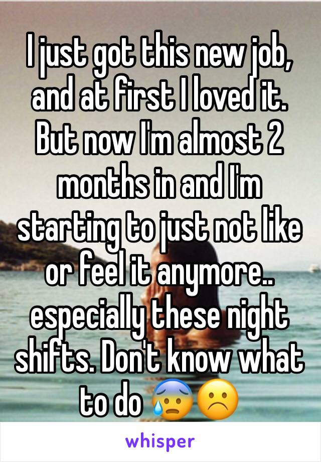 I just got this new job, and at first I loved it. But now I'm almost 2 months in and I'm starting to just not like or feel it anymore.. especially these night shifts. Don't know what to do 😰☹️