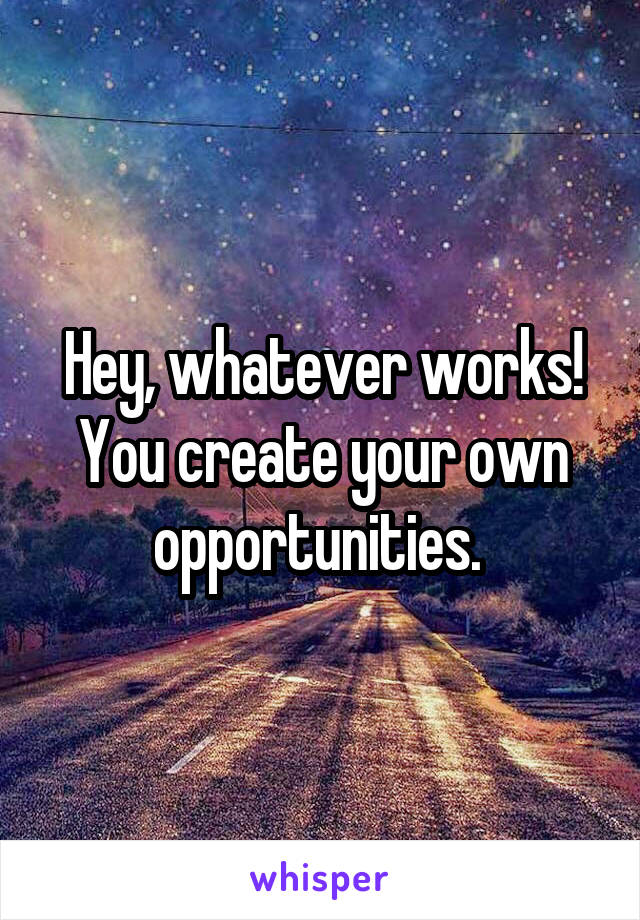 Hey, whatever works! You create your own opportunities. 