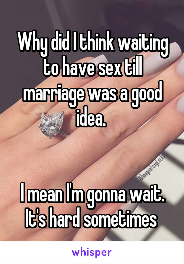 Why did I think waiting to have sex till marriage was a good idea. 


I mean I'm gonna wait. It's hard sometimes 