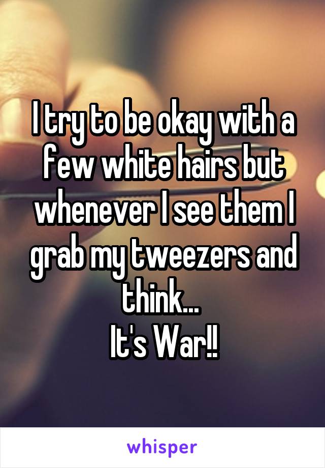 I try to be okay with a few white hairs but whenever I see them I grab my tweezers and think... 
It's War!!