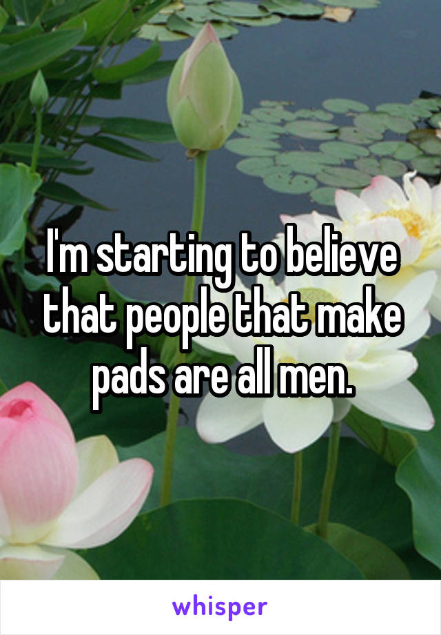 I'm starting to believe that people that make pads are all men.