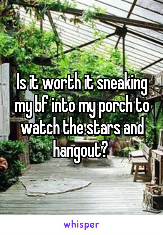 Is it worth it sneaking my bf into my porch to watch the stars and hangout? 