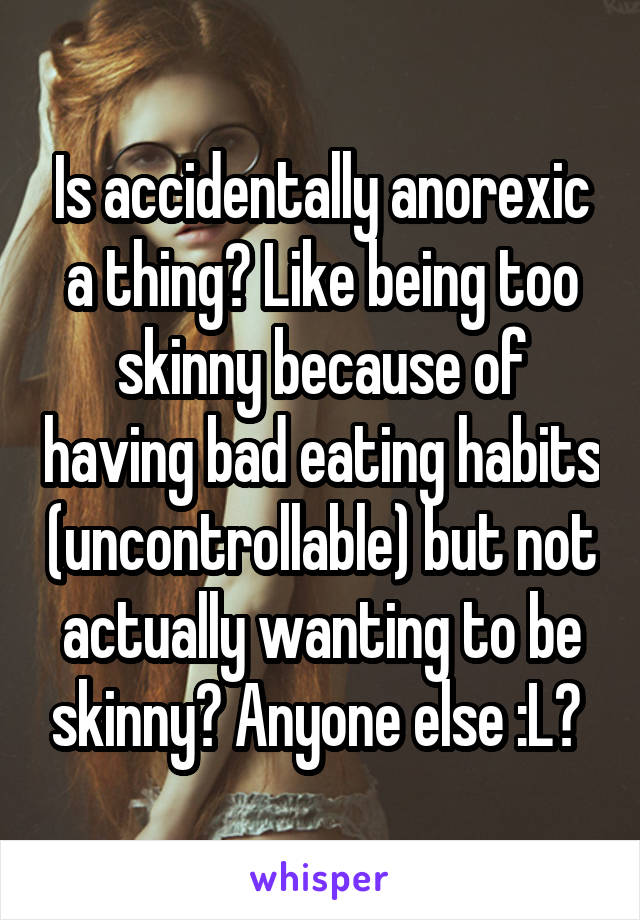 Is accidentally anorexic a thing? Like being too skinny because of having bad eating habits (uncontrollable) but not actually wanting to be skinny? Anyone else :L? 