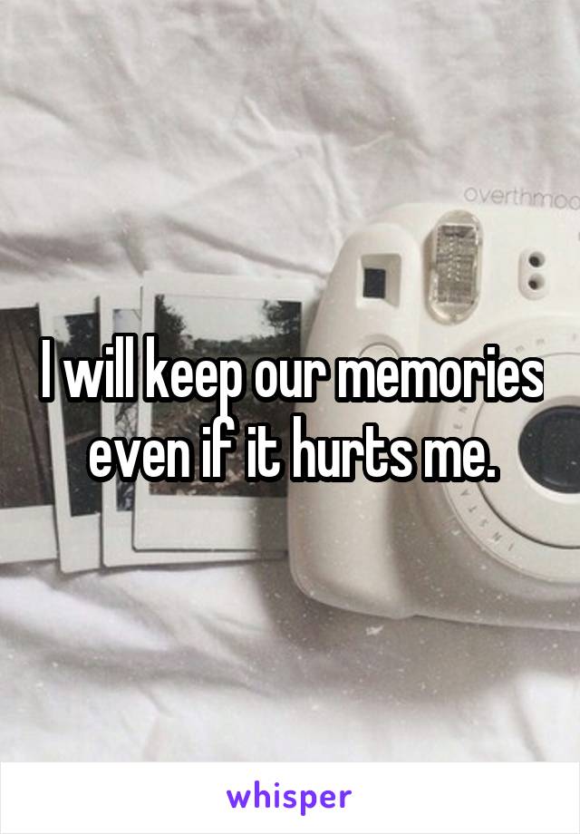 I will keep our memories even if it hurts me.