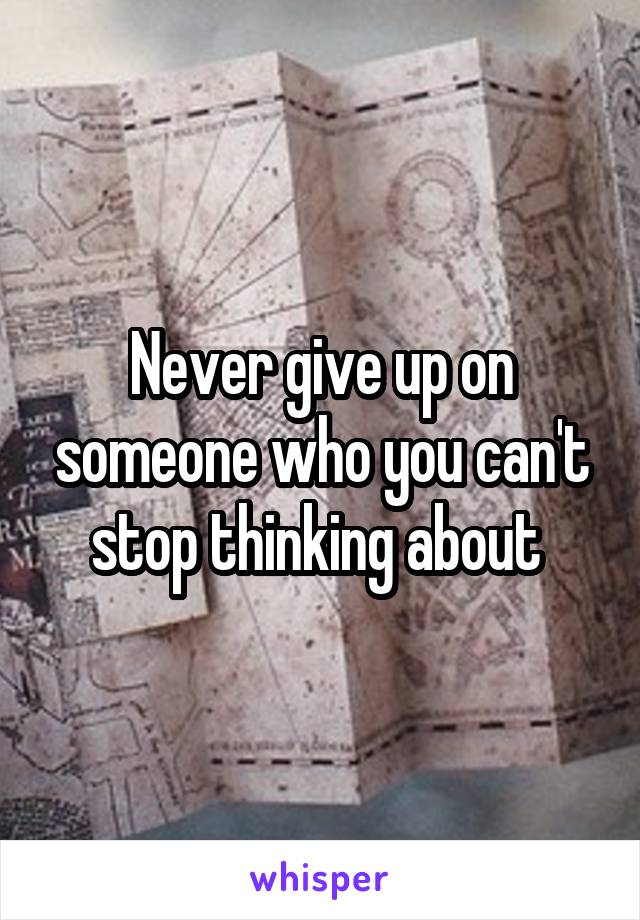 Never give up on someone who you can't stop thinking about 