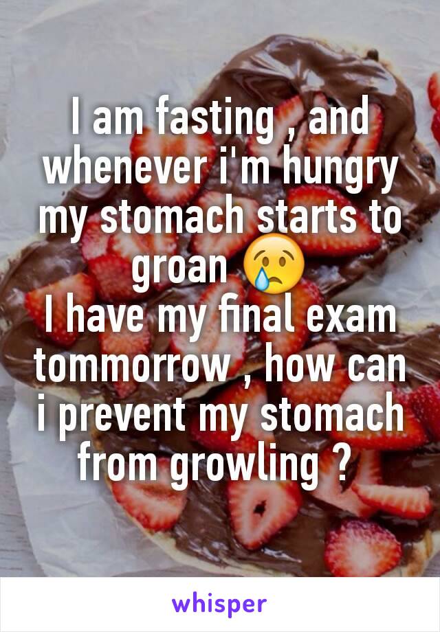 I am fasting , and whenever i'm hungry my stomach starts to groan 😢
I have my final exam tommorrow , how can i prevent my stomach from growling ? 