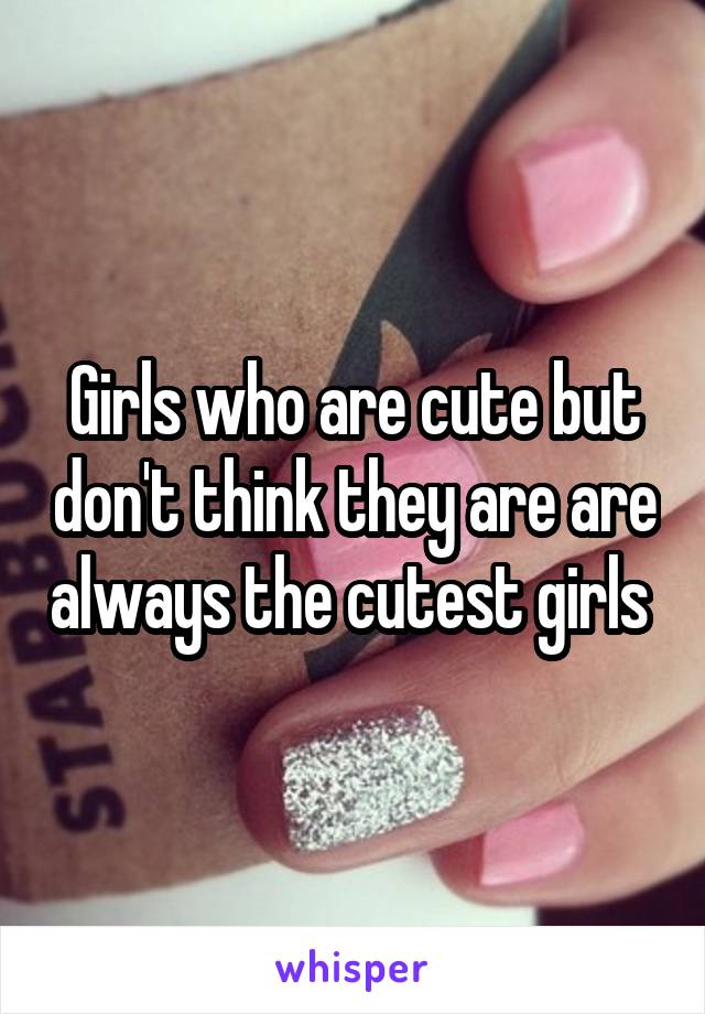 Girls who are cute but don't think they are are always the cutest girls 