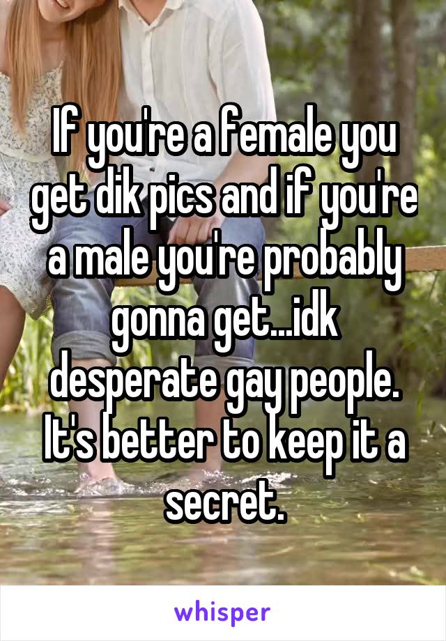 If you're a female you get dik pics and if you're a male you're probably gonna get...idk desperate gay people. It's better to keep it a secret.