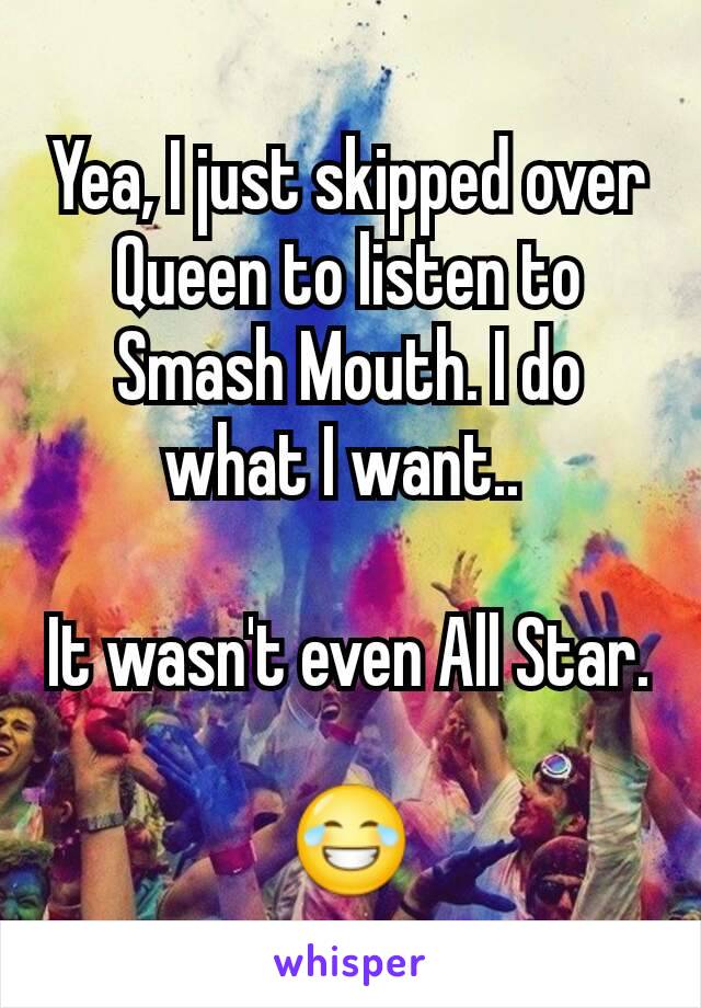Yea, I just skipped over Queen to listen to Smash Mouth. I do what I want.. 

It wasn't even All Star.

😂