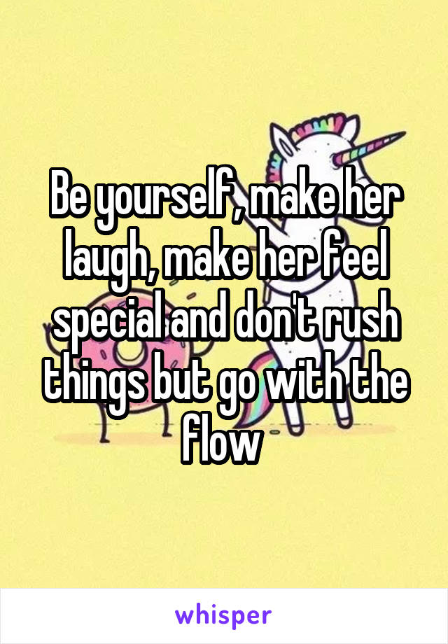 Be yourself, make her laugh, make her feel special and don't rush things but go with the flow 