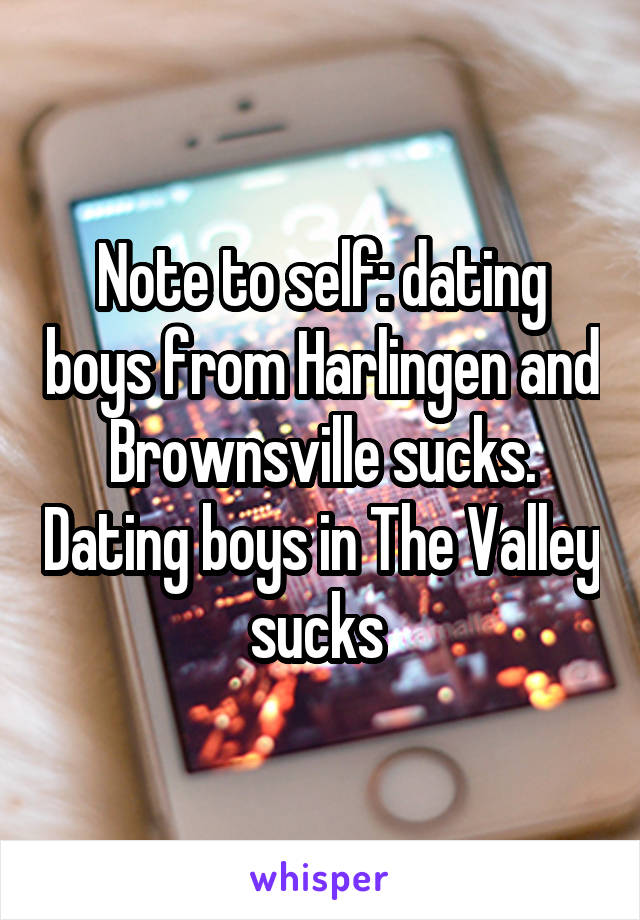 Note to self: dating boys from Harlingen and Brownsville sucks. Dating boys in The Valley sucks 