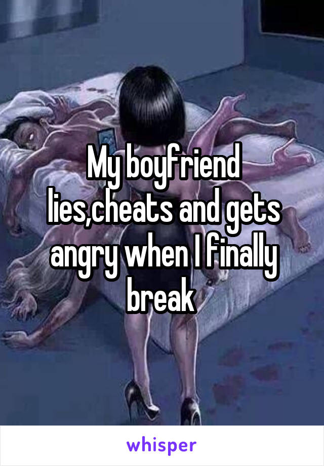 My boyfriend lies,cheats and gets angry when I finally break 