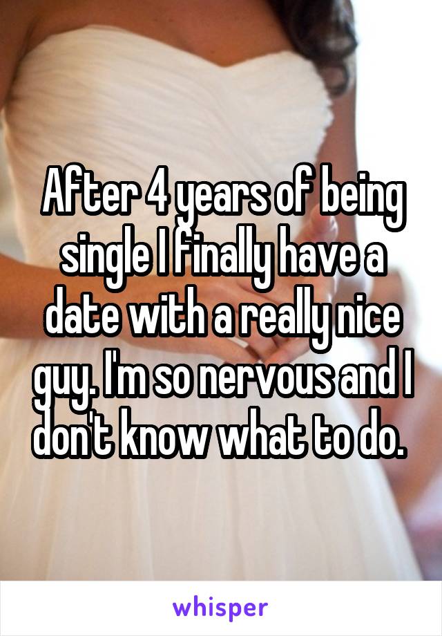 After 4 years of being single I finally have a date with a really nice guy. I'm so nervous and I don't know what to do. 