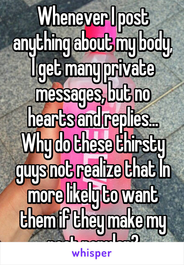 Whenever I post anything about my body, I get many private messages, but no hearts and replies... Why do these thirsty guys not realize that In more likely to want them if they make my post popular?
