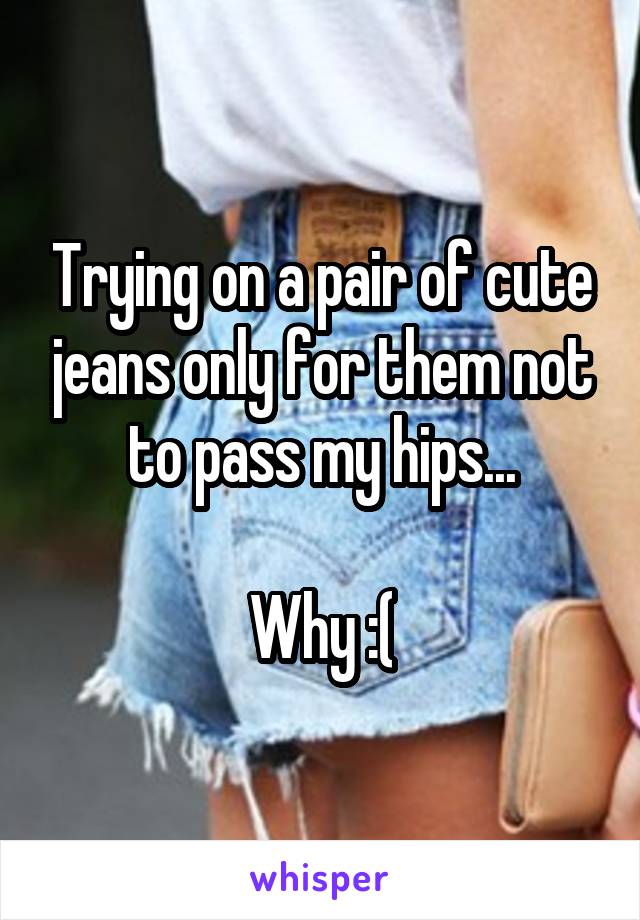 Trying on a pair of cute jeans only for them not to pass my hips...

Why :(