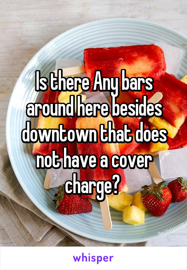 Is there Any bars around here besides downtown that does not have a cover charge? 
