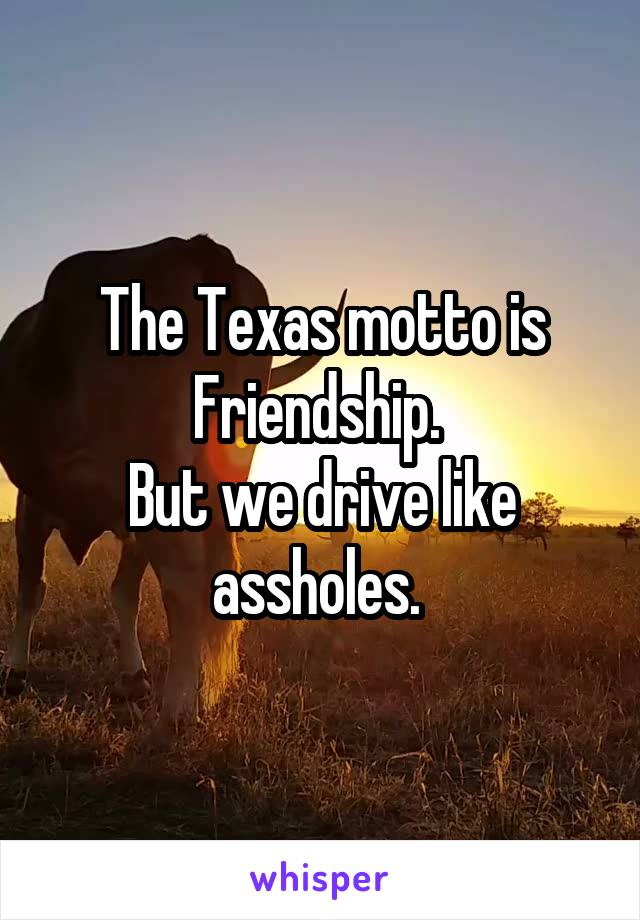 The Texas motto is Friendship. 
But we drive like assholes. 