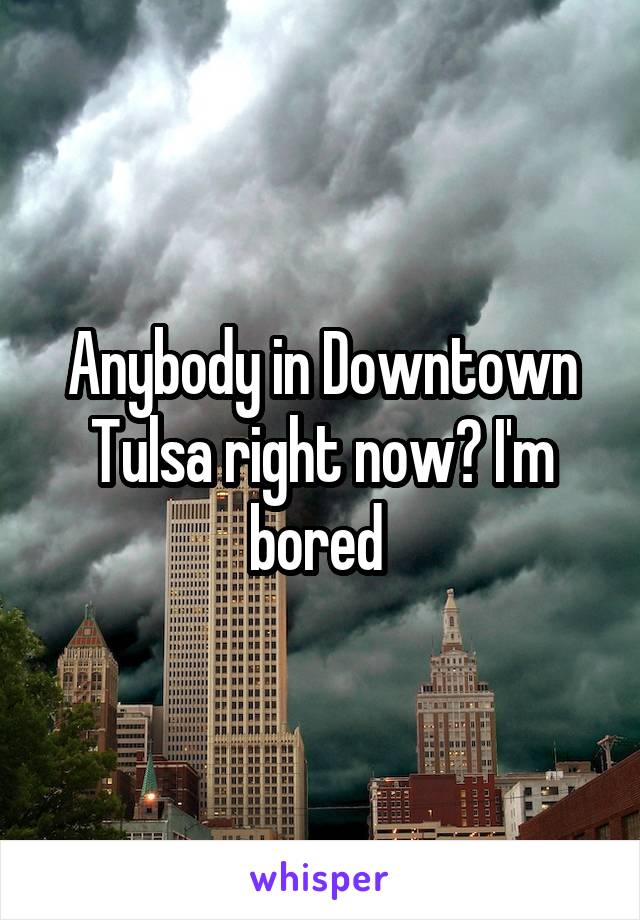 Anybody in Downtown Tulsa right now? I'm bored 