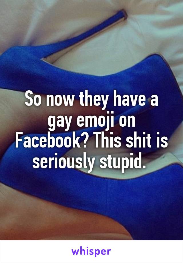 So now they have a gay emoji on Facebook? This shit is seriously stupid. 