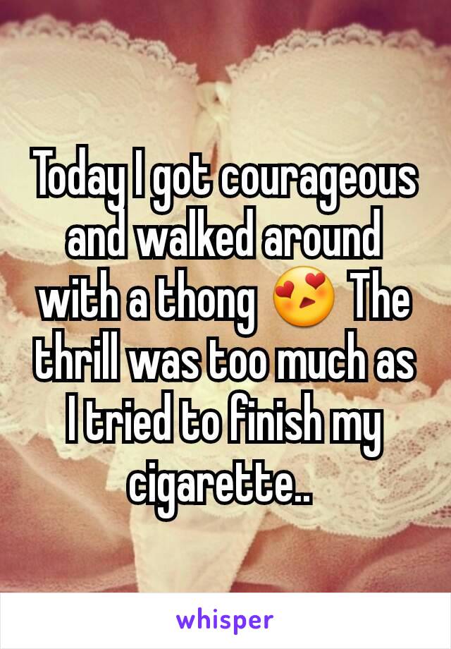 Today I got courageous and walked around with a thong 😍 The thrill was too much as I tried to finish my cigarette.. 