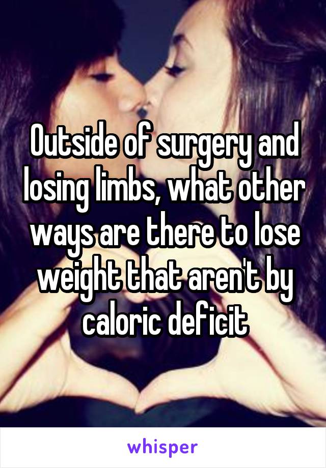 Outside of surgery and losing limbs, what other ways are there to lose weight that aren't by caloric deficit