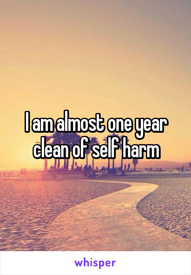 I am almost one year clean of self harm