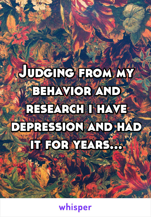 Judging from my behavior and research i have depression and had it for years...