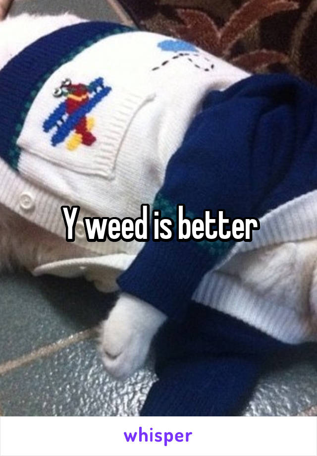 Y weed is better