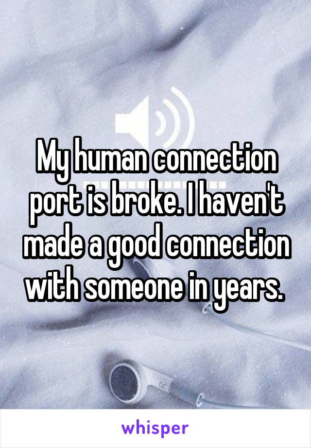 My human connection port is broke. I haven't made a good connection with someone in years. 