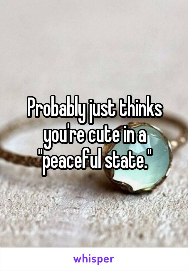 Probably just thinks you're cute in a "peaceful state."
