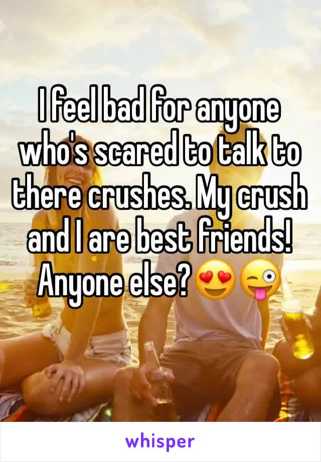 I feel bad for anyone who's scared to talk to there crushes. My crush and I are best friends! Anyone else?😍😜
