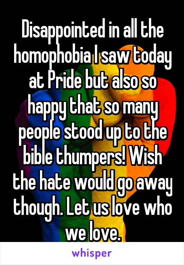 Disappointed in all the homophobia I saw today at Pride but also so happy that so many people stood up to the bible thumpers! Wish the hate would go away though. Let us love who we love.