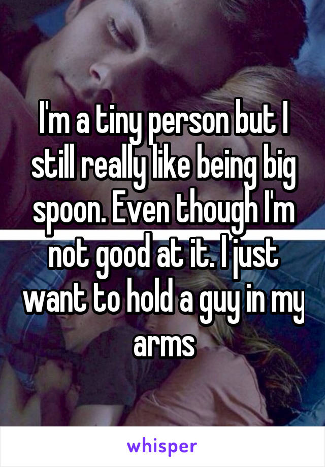 I'm a tiny person but I still really like being big spoon. Even though I'm not good at it. I just want to hold a guy in my arms