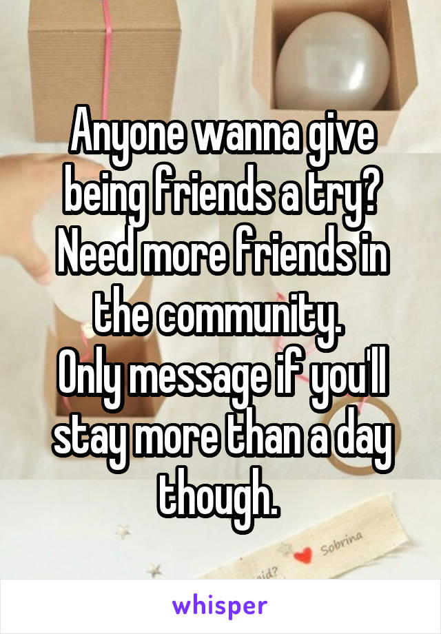 Anyone wanna give being friends a try? Need more friends in the community. 
Only message if you'll stay more than a day though. 