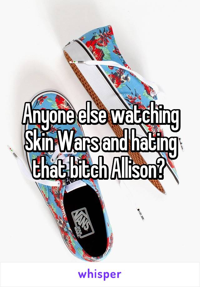 Anyone else watching Skin Wars and hating that bitch Allison? 