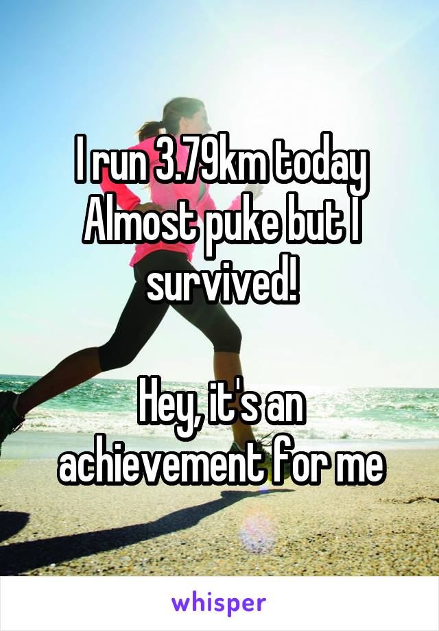 I run 3.79km today
Almost puke but I survived!

Hey, it's an achievement for me