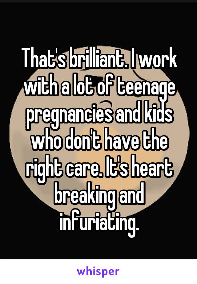 That's brilliant. I work with a lot of teenage pregnancies and kids who don't have the right care. It's heart breaking and infuriating.