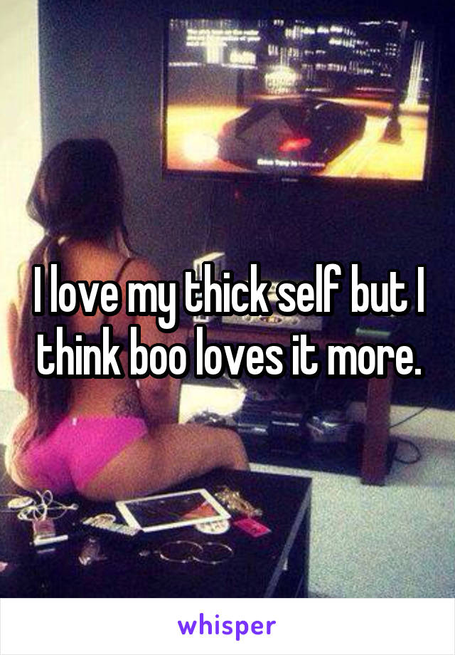 I love my thick self but I think boo loves it more.