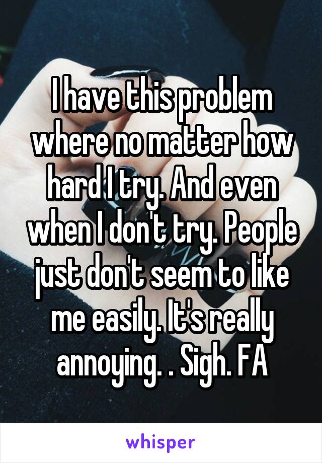 I have this problem where no matter how hard I try. And even when I don't try. People just don't seem to like me easily. It's really annoying. . Sigh. FA