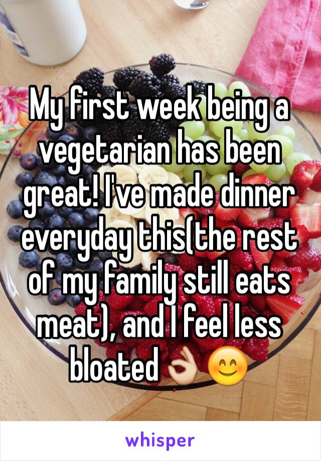 My first week being a vegetarian has been great! I've made dinner everyday this(the rest of my family still eats meat), and I feel less bloated👌😊