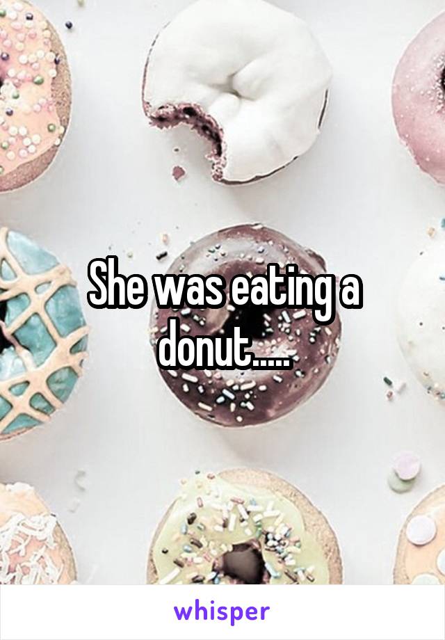She was eating a donut.....