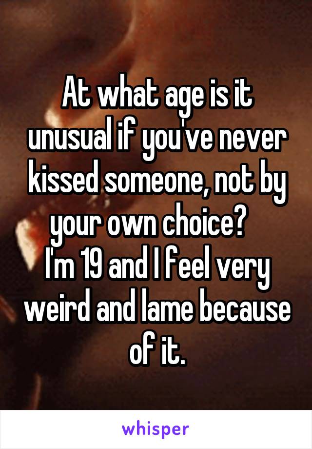 At what age is it unusual if you've never kissed someone, not by your own choice?   
I'm 19 and I feel very weird and lame because of it.