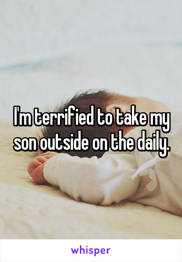 I'm terrified to take my son outside on the daily.