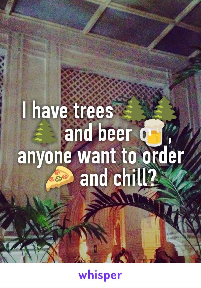 I have trees 🌲🌲🌲 and beer 🍺, anyone want to order 🍕 and chill?